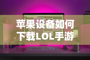 苹果设备下载LOL手游的步骤  第1张