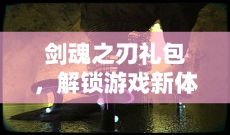 剑魂之刃礼包，解锁游戏新体验的神秘钥匙  第1张