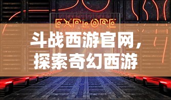 斗战西游官网，奇幻西游世界的探索门户  第1张
