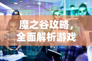 魔之谷攻略，全面解析游戏流程与策略  第1张