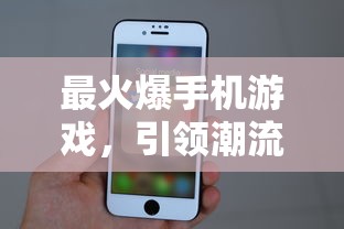 最火爆手机游戏，引领潮流的移动游戏体验新风尚