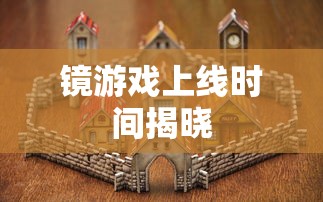 镜游戏上线时间揭晓  第1张