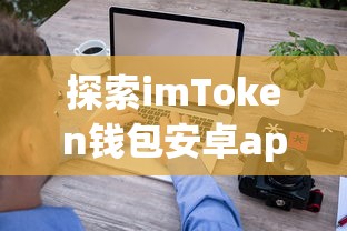 探索imToken钱包安卓app的潜在价值与功能  第1张