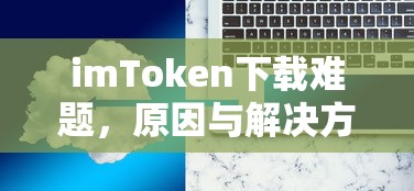 imToken下载难题，原因分析及解决方案  第1张