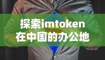 探索imToken在中国的办公地址及其重要性  第1张