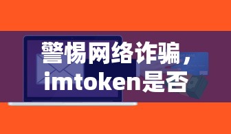 警惕网络诈骗，imtoken软件是否为诈骗工具？  第1张