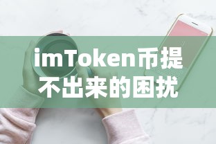 imToken币提不出来的困扰与解决之道  第1张