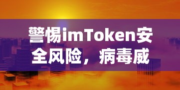 警惕imToken安全风险，防范病毒威胁的紧迫性  第1张