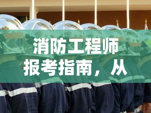 消防工程师报考指南，全流程准备与考试解析  第1张