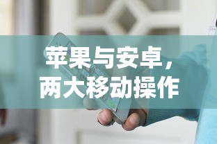 苹果与安卓，两大移动操作系统深度解析  第1张