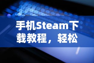 手机Steam下载教程，轻松掌握操作步骤  第1张