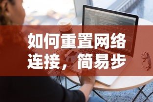 网络连接重置简易步骤与实用指南  第1张