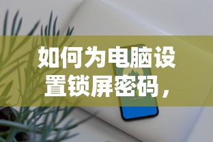 电脑设置锁屏密码的简易教程与安全指南  第1张