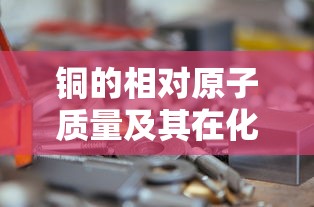 铜的相对原子质量及其在化学与工业中的广泛应用  第1张
