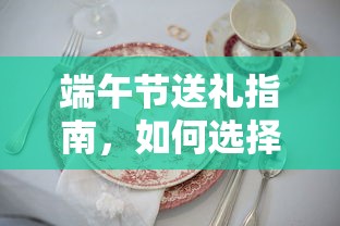 端午节送礼指南，如何挑选合适的礼物？  第1张