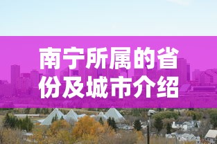 南宁所属的省份及城市介绍，南宁市，位于中国广西壮族自治区。  第1张