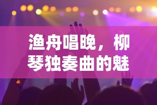 渔舟唱晚，柳琴独奏曲的魅力  第1张