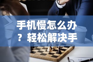 轻松解决手机运行缓慢的烦恼，手机慢怎么办？  第1张