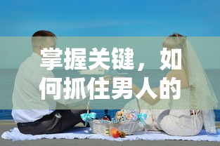 掌握关键，如何抓住男人的心  第1张