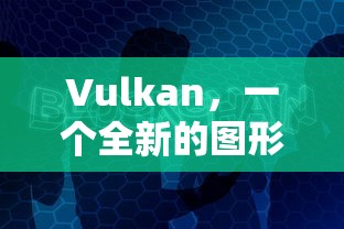 Vulkan，全新图形处理技术的革命性突破  第1张