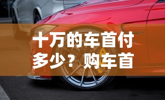 十万车价，首付多少？购车首付全解析  第1张