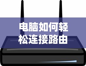 电脑轻松连接路由器的步骤指南  第1张