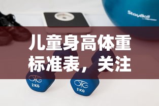 儿童身高体重标准表，关注孩子健康成长的关键指标  第1张