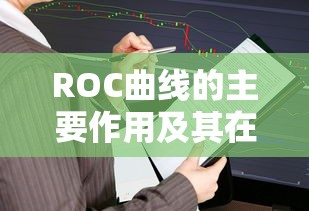 ROC曲线的主要作用及其在数据分析中的应用分析  第1张