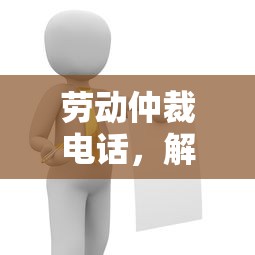 劳动仲裁电话，解决劳动纠纷的绿色通道  第1张