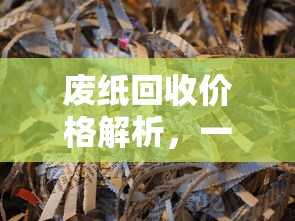废纸回收价格解析，一斤废纸的价值究竟有多少？  第1张