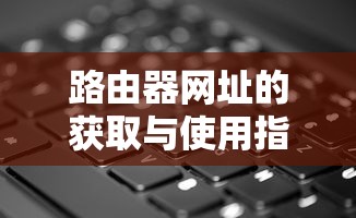路由器网址的获取与使用教程  第1张