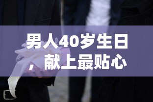 男人40岁生日，献上最贴心的礼物选择指南  第1张