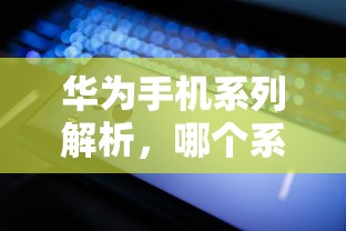 华为手机系列解析，哪个系列最出色？  第1张
