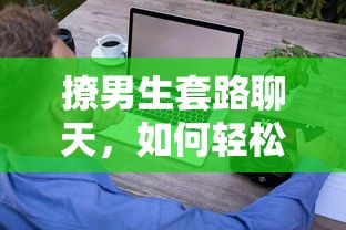 撩男生套路聊天，轻松开启甜蜜对话的技巧  第1张