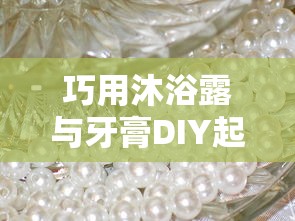 巧用沐浴露与牙膏DIY起泡胶的创意方法  第1张