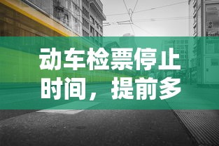 动车检票停止时间及提前准备建议  第1张