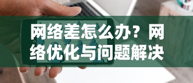 网络差怎么办？如何进行网络优化与问题解决策略  第1张