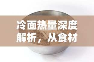 冷面热量深度解析，从食材到烹饪的热量转变  第1张
