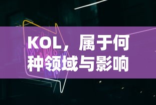 KOL，领域与影响力的双重解析  第1张