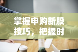 掌握新股申购技巧，把握时间节点，实现投资收益最大化  第1张