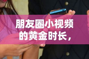 朋友圈小视频黄金时长，多少秒最具吸引力？  第1张