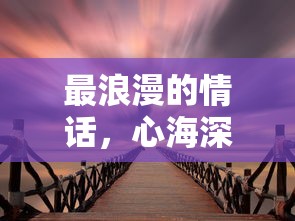 心海深处的浪漫誓言，最深情的情话  第1张