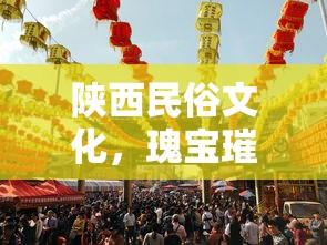 陕西民俗文化，瑰宝璀璨的独特魅力  第1张