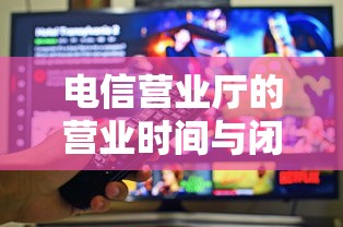 电信营业厅的营业时间与闭店时间  第1张