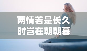 两情若是长久时，岂在朝朝暮暮的深刻含义，爱情的持久与时间无关  第1张