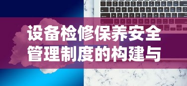 设备检修保养安全管理制度的构建与实施  第1张