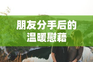 分手后的温暖慰藉，为朋友提供心灵的庇护所  第1张