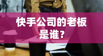 快手公司的老板是宿华。  第1张