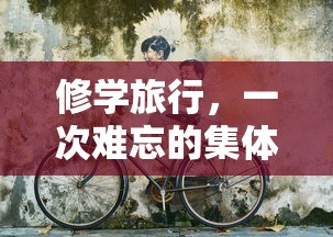 修学旅行，难忘的集体记忆之旅  第1张