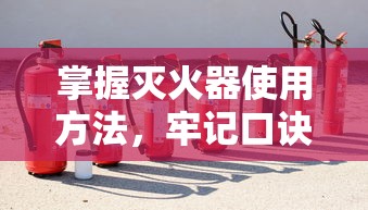 掌握灭火器使用方法，牢记口诀，守护生命安全之道  第1张